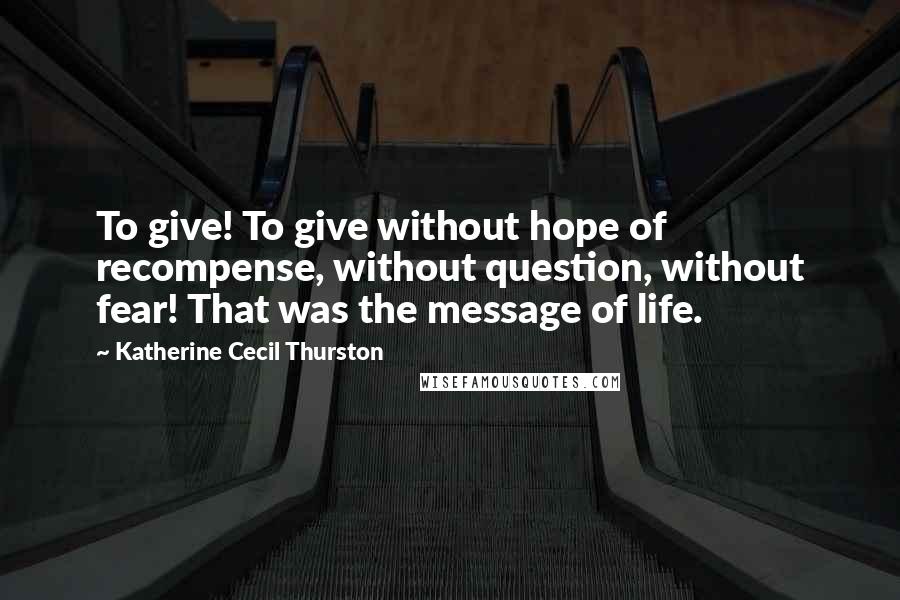 Katherine Cecil Thurston quotes: To give! To give without hope of recompense, without question, without fear! That was the message of life.
