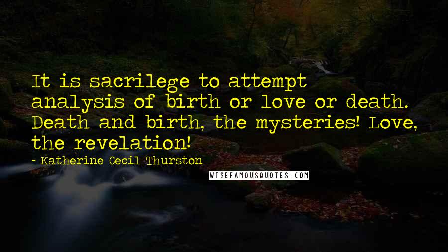 Katherine Cecil Thurston quotes: It is sacrilege to attempt analysis of birth or love or death. Death and birth, the mysteries! Love, the revelation!