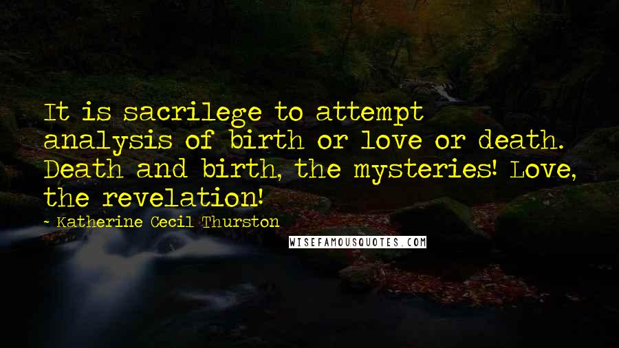 Katherine Cecil Thurston quotes: It is sacrilege to attempt analysis of birth or love or death. Death and birth, the mysteries! Love, the revelation! Katherine Cecil Thurston quotes: It is sacrilege to attempt analysis of birth or love or death. Death and birth, the mysteries! Love, the revelation!