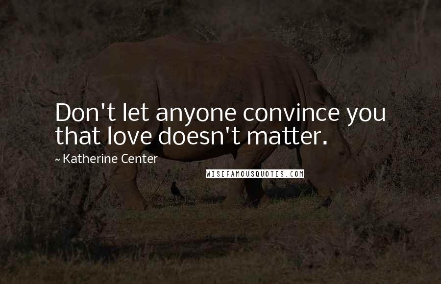 Katherine Center quotes: Don't let anyone convince you that love doesn't matter.