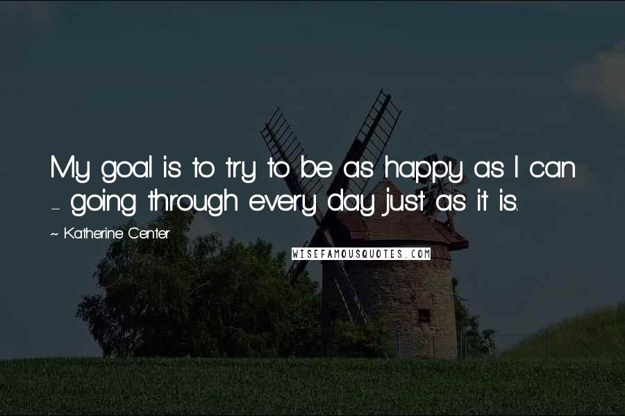 Katherine Center quotes: My goal is to try to be as happy as I can - going through every day just as it is.