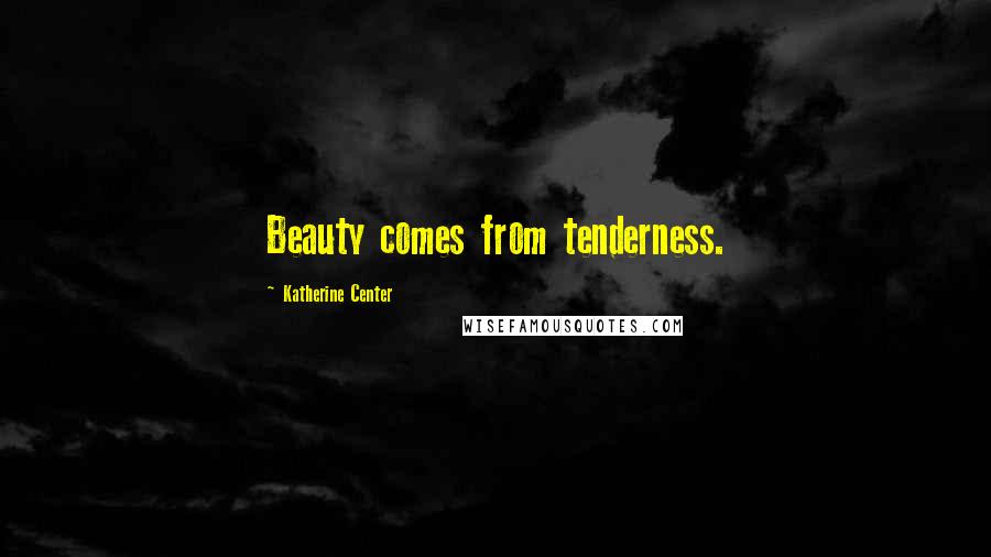 Katherine Center quotes: Beauty comes from tenderness.