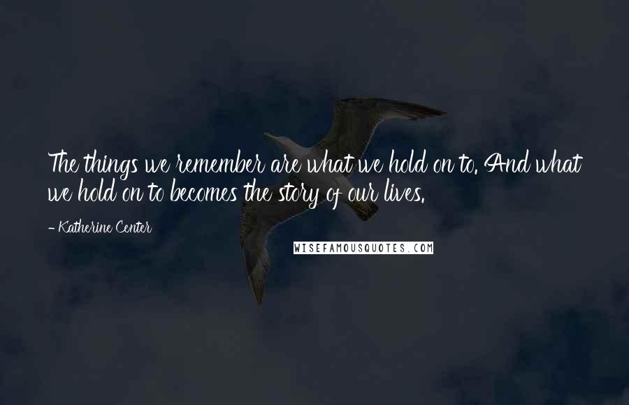 Katherine Center quotes: The things we remember are what we hold on to. And what we hold on to becomes the story of our lives. Katherine Center quotes: The things we remember are what we hold on to. And what we hold on to becomes the story of our lives.