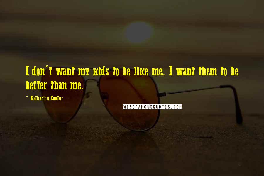 Katherine Center quotes: I don't want my kids to be like me. I want them to be better than me.