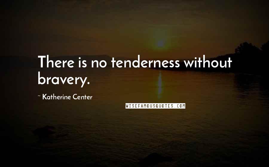 Katherine Center quotes: There is no tenderness without bravery.
