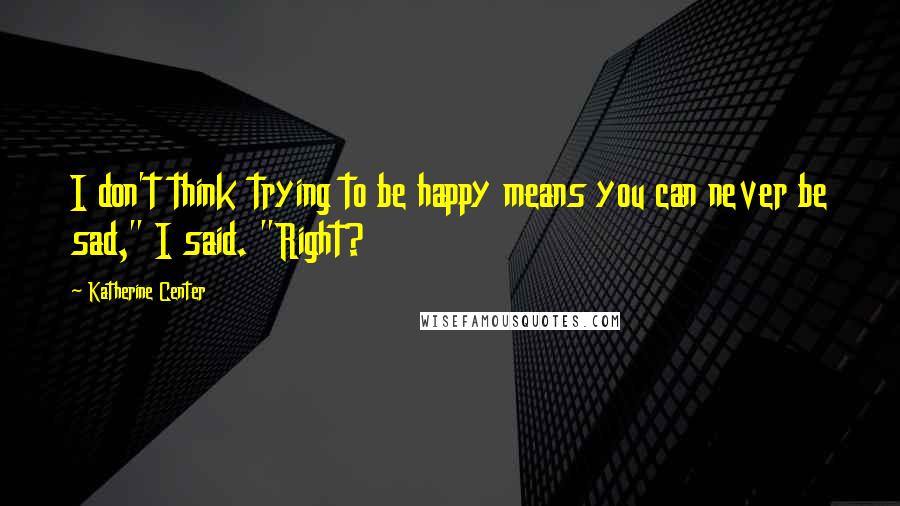 Katherine Center quotes: I don't think trying to be happy means you can never be sad," I said. "Right?