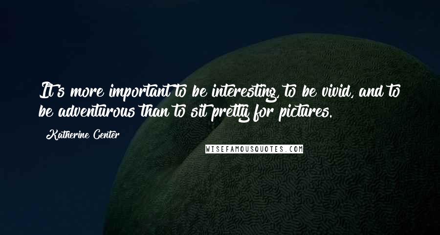 Katherine Center quotes: It's more important to be interesting, to be vivid, and to be adventurous than to sit pretty for pictures. Katherine Center quotes: It's more important to be interesting, to be vivid, and to be adventurous than to sit pretty for pictures.