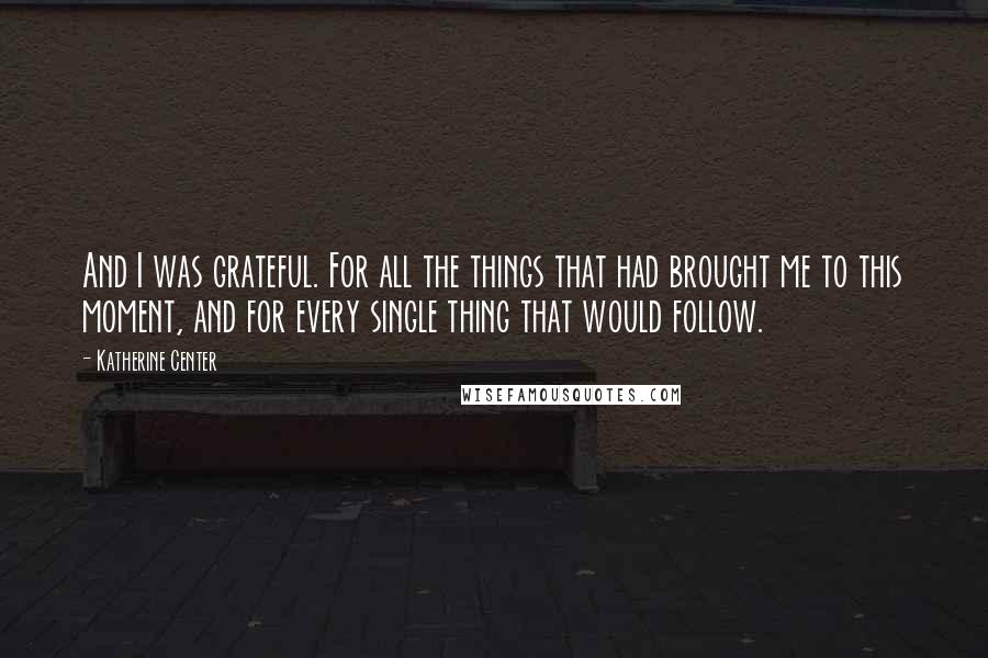Katherine Center quotes: And I was grateful. For all the things that had brought me to this moment, and for every single thing that would follow.