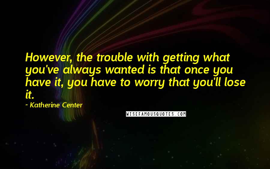 Katherine Center quotes: However, the trouble with getting what you've always wanted is that once you have it, you have to worry that you'll lose it. Katherine Center quotes: However, the trouble with getting what you've always wanted is that once you have it, you have to worry that you'll lose it.