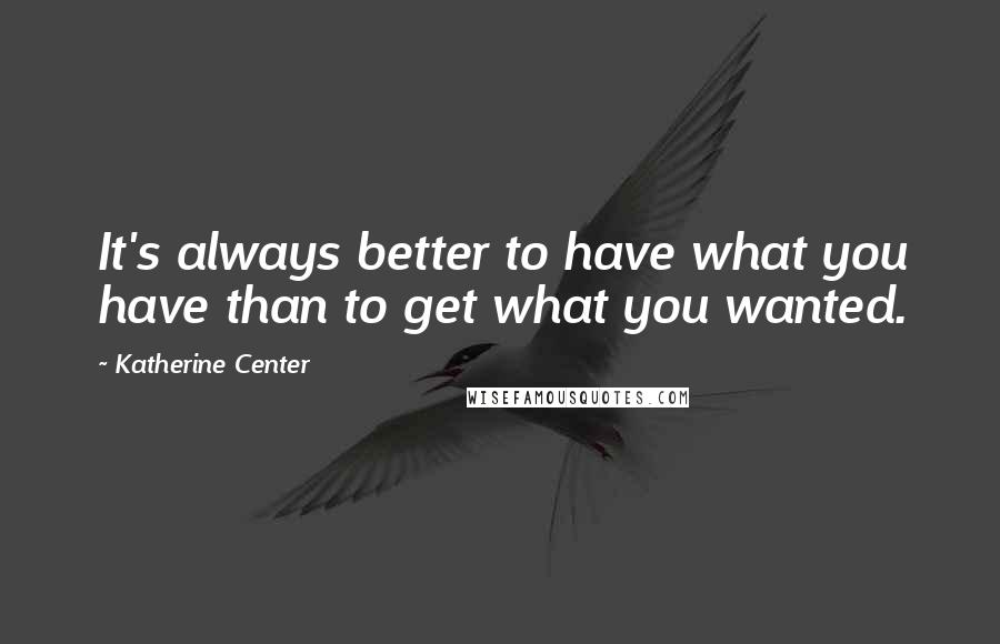 Katherine Center quotes: It's always better to have what you have than to get what you wanted.