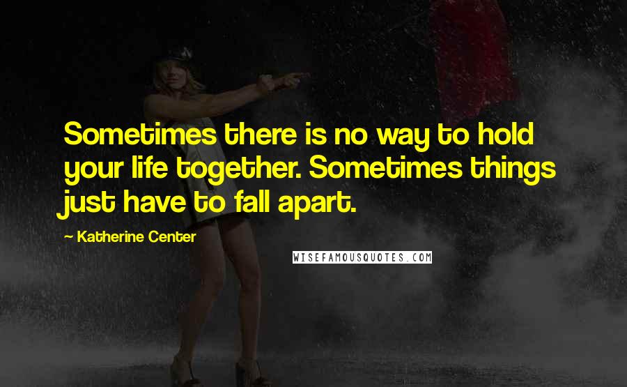 Katherine Center quotes: Sometimes there is no way to hold your life together. Sometimes things just have to fall apart.