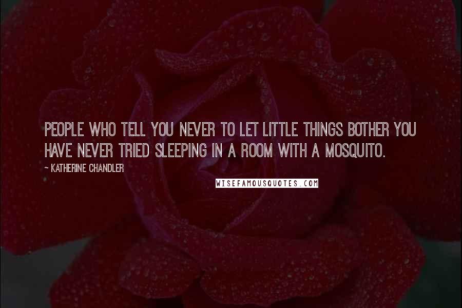 Katherine Chandler quotes: People who tell you never to let little things bother you have never tried sleeping in a room with a mosquito.