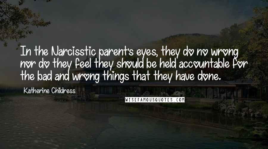 Katherine Childress quotes: In the Narcisstic parent's eyes, they do no wrong nor do they feel they should be held accountable for the bad and wrong things that they have done.