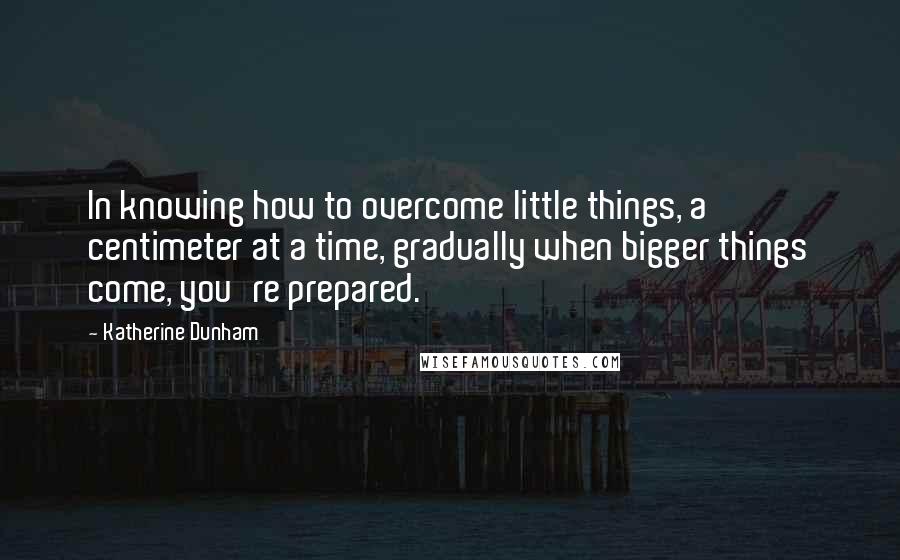 Katherine Dunham quotes: In knowing how to overcome little things, a centimeter at a time, gradually when bigger things come, you're prepared. Katherine Dunham quotes: In knowing how to overcome little things, a centimeter at a time, gradually when bigger things come, you're prepared.