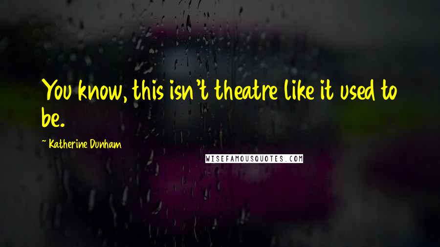 Katherine Dunham quotes: You know, this isn't theatre like it used to be.