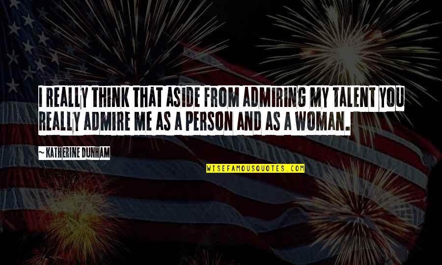 Katherine Dunham Quotes By Katherine Dunham: I really think that aside from admiring my Katherine Dunham Quotes By Katherine Dunham: I really think that aside from admiring my