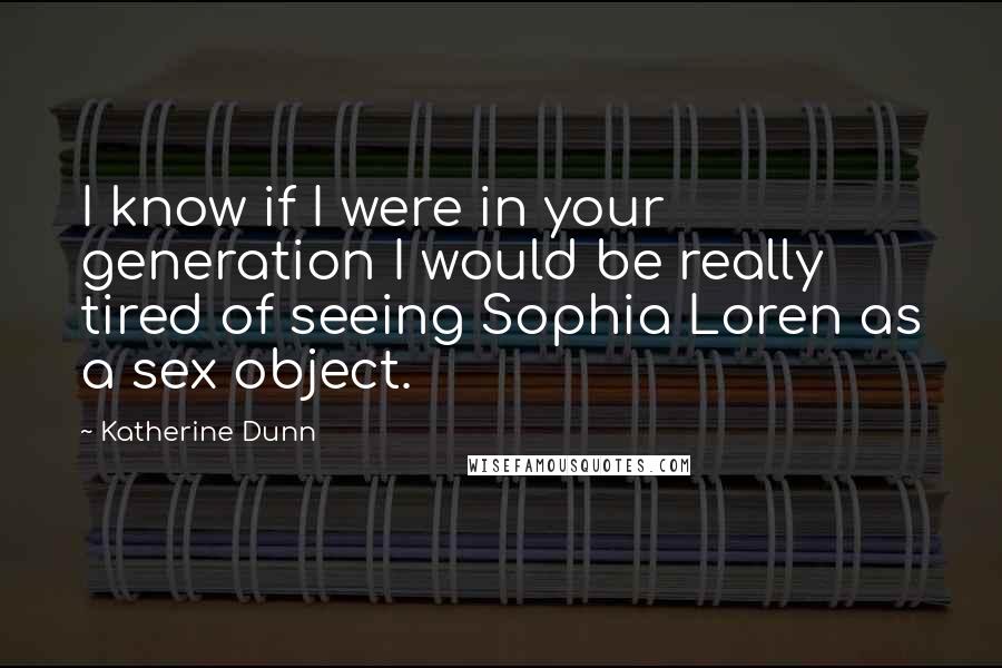Katherine Dunn quotes: I know if I were in your generation I would be really tired of seeing Sophia Loren as a sex object.