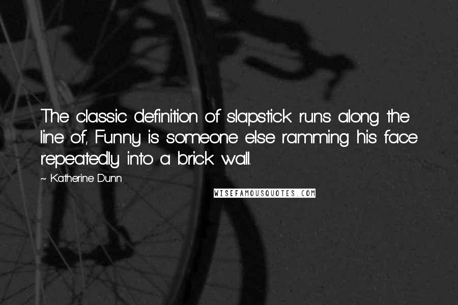Katherine Dunn quotes: The classic definition of slapstick runs along the line of, Funny is someone else ramming his face repeatedly into a brick wall.