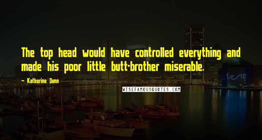 Katherine Dunn quotes: The top head would have controlled everything and made his poor little butt-brother miserable. Katherine Dunn quotes: The top head would have controlled everything and made his poor little butt-brother miserable.