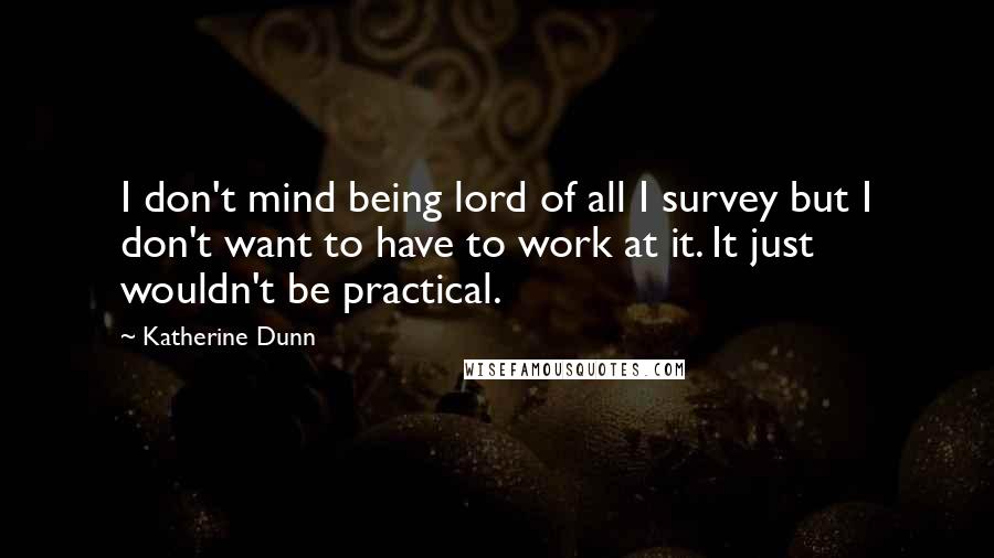 Katherine Dunn quotes: I don't mind being lord of all I survey but I don't want to have to work at it. It just wouldn't be practical.
