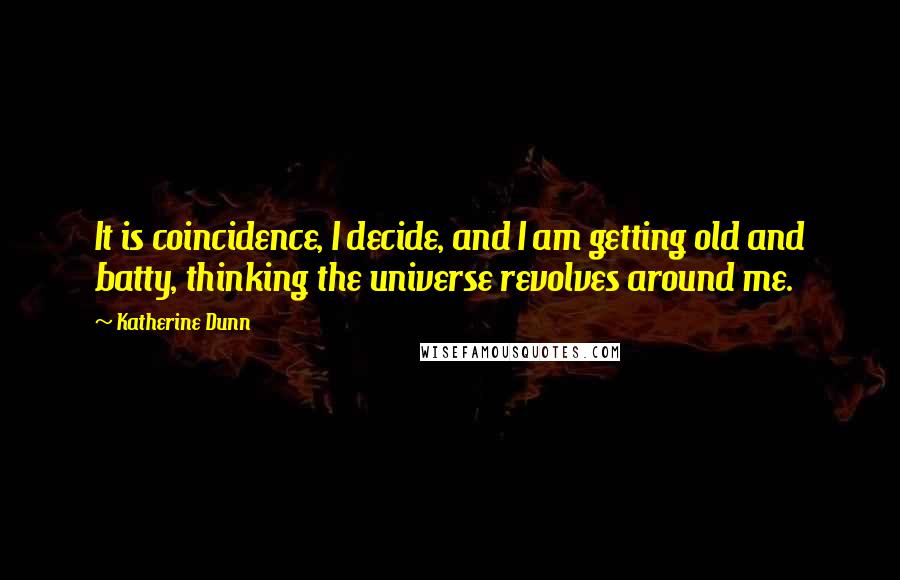 Katherine Dunn quotes: It is coincidence, I decide, and I am getting old and batty, thinking the universe revolves around me. Katherine Dunn quotes: It is coincidence, I decide, and I am getting old and batty, thinking the universe revolves around me.