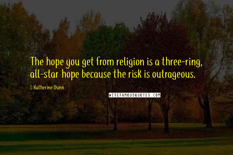 Katherine Dunn quotes: The hope you get from religion is a three-ring, all-star hope because the risk is outrageous. Katherine Dunn quotes: The hope you get from religion is a three-ring, all-star hope because the risk is outrageous.