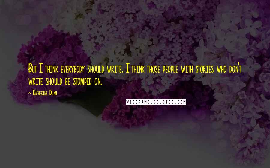 Katherine Dunn quotes: But I think everybody should write. I think those people with stories who don't write should be stomped on. Katherine Dunn quotes: But I think everybody should write. I think those people with stories who don't write should be stomped on.