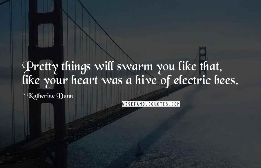 Katherine Dunn quotes: Pretty things will swarm you like that, like your heart was a hive of electric bees. Katherine Dunn quotes: Pretty things will swarm you like that, like your heart was a hive of electric bees.