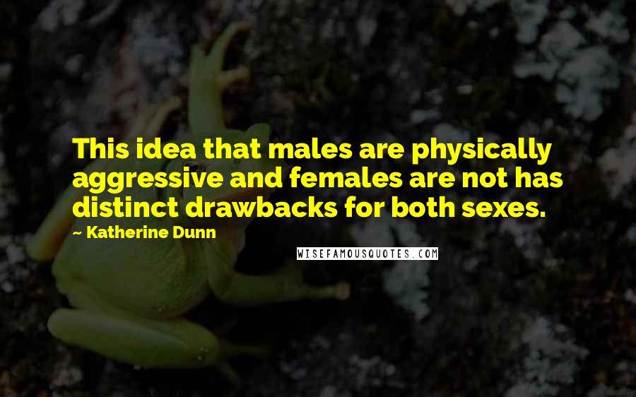 Katherine Dunn quotes: This idea that males are physically aggressive and females are not has distinct drawbacks for both sexes. Katherine Dunn quotes: This idea that males are physically aggressive and females are not has distinct drawbacks for both sexes.