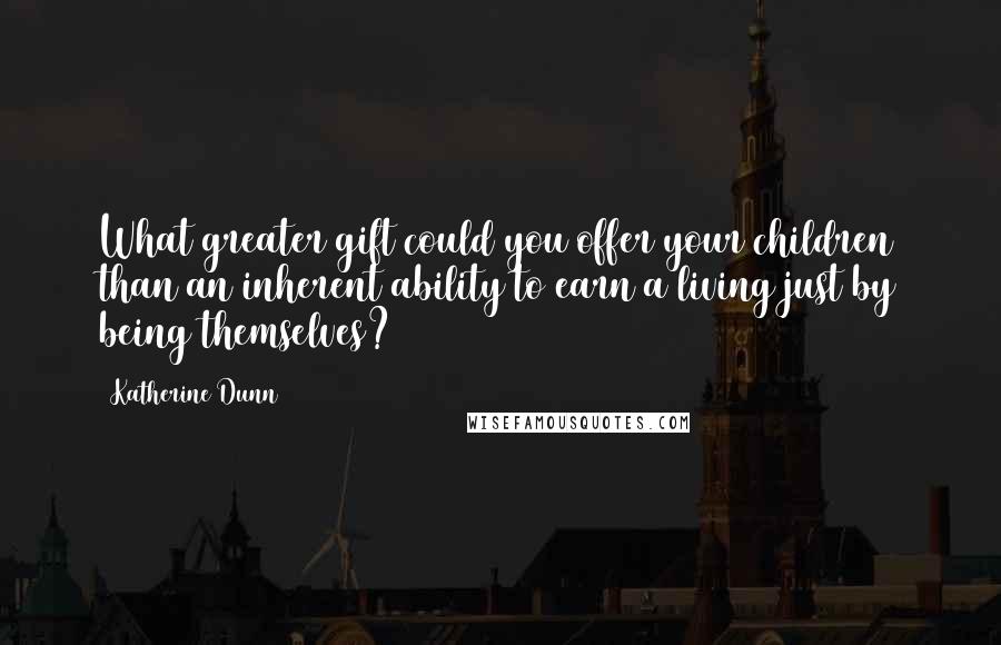 Katherine Dunn quotes: What greater gift could you offer your children than an inherent ability to earn a living just by being themselves?