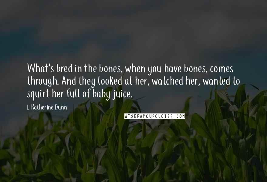 Katherine Dunn quotes: What's bred in the bones, when you have bones, comes through. And they looked at her, watched her, wanted to squirt her full of baby juice.