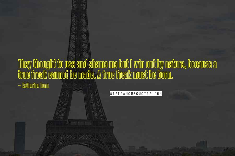 Katherine Dunn quotes: They thought to use and shame me but I win out by nature, because a true freak cannot be made. A true freak must be born.