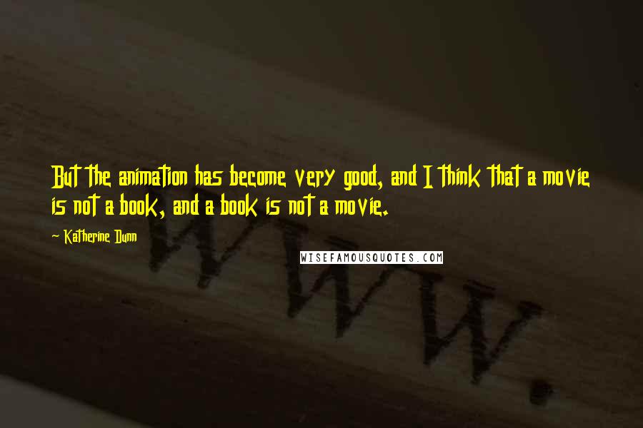 Katherine Dunn quotes: But the animation has become very good, and I think that a movie is not a book, and a book is not a movie. Katherine Dunn quotes: But the animation has become very good, and I think that a movie is not a book, and a book is not a movie.
