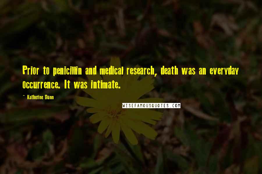 Katherine Dunn quotes: Prior to penicillin and medical research, death was an everyday occurrence. It was intimate. Katherine Dunn quotes: Prior to penicillin and medical research, death was an everyday occurrence. It was intimate.