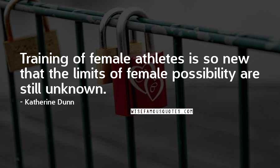 Katherine Dunn quotes: Training of female athletes is so new that the limits of female possibility are still unknown.