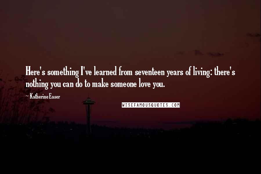 Katherine Easer quotes: Here's something I've learned from seventeen years of living: there's nothing you can do to make someone love you. Katherine Easer quotes: Here's something I've learned from seventeen years of living: there's nothing you can do to make someone love you.