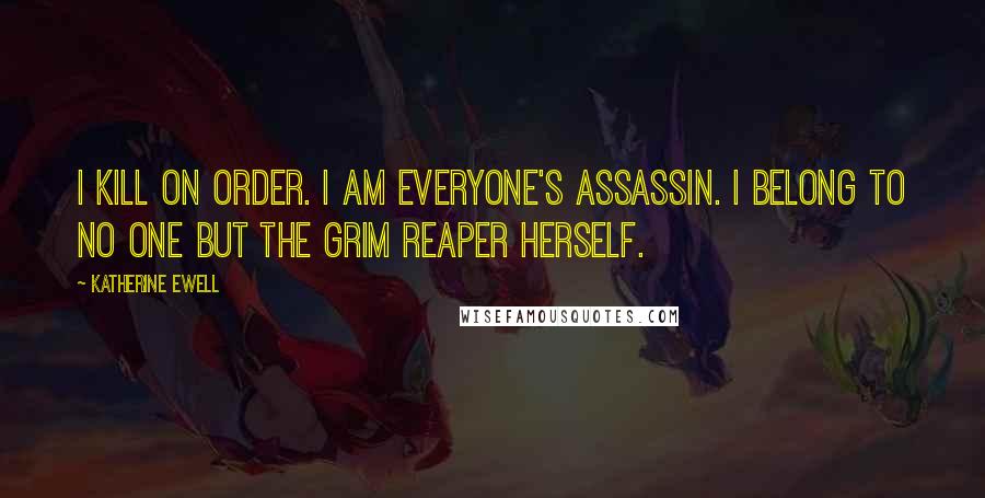 Katherine Ewell quotes: I kill on order. I am everyone's assassin. I belong to no one but the grim reaper herself.