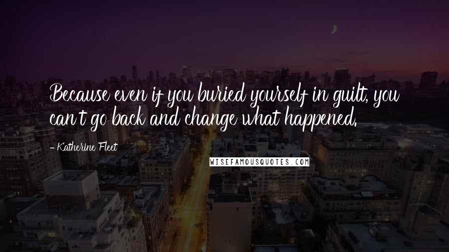 Katherine Fleet quotes: Because even if you buried yourself in guilt, you can't go back and change what happened. Katherine Fleet quotes: Because even if you buried yourself in guilt, you can't go back and change what happened.
