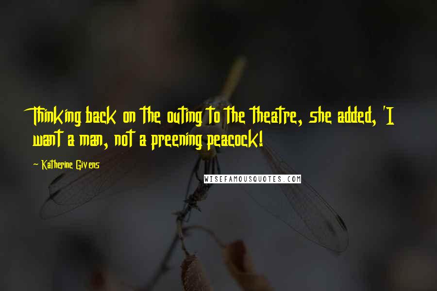 Katherine Givens quotes: Thinking back on the outing to the theatre, she added, 'I want a man, not a preening peacock!