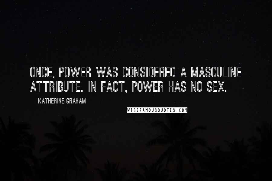 Katherine Graham quotes: Once, power was considered a masculine attribute. In fact, power has no sex.