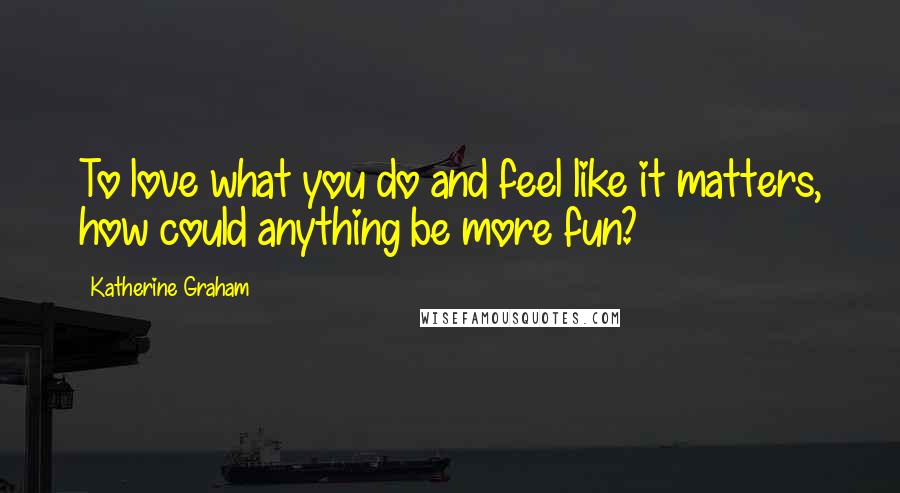 Katherine Graham quotes: To love what you do and feel like it matters, how could anything be more fun?