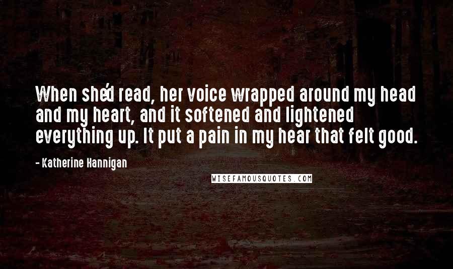 Katherine Hannigan quotes: When she'd read, her voice wrapped around my head and my heart, and it softened and lightened everything up. It put a pain in my hear that felt good.