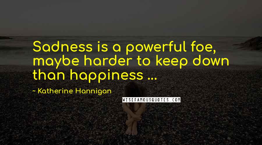 Katherine Hannigan quotes: Sadness is a powerful foe, maybe harder to keep down than happiness ...