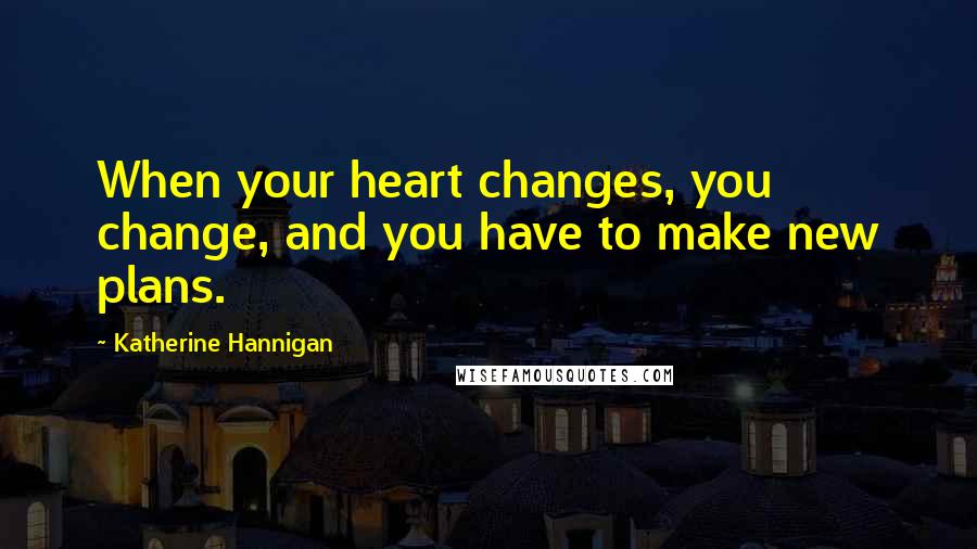 Katherine Hannigan quotes: When your heart changes, you change, and you have to make new plans.