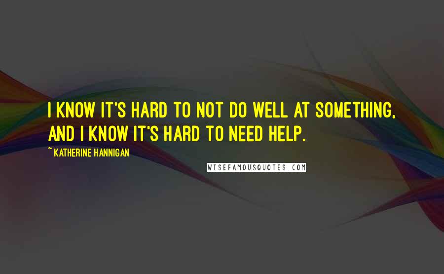 Katherine Hannigan quotes: I know it's hard to not do well at something, and I know it's hard to need help.