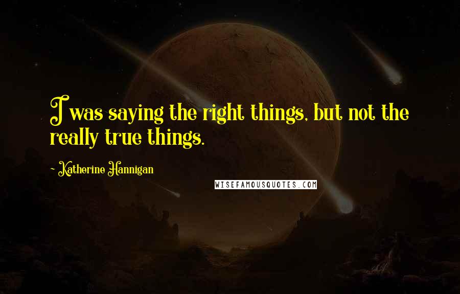 Katherine Hannigan quotes: I was saying the right things, but not the really true things.