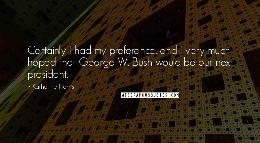 Katherine Harris quotes: Certainly I had my preference, and I very much hoped that George W. Bush would be our next president.