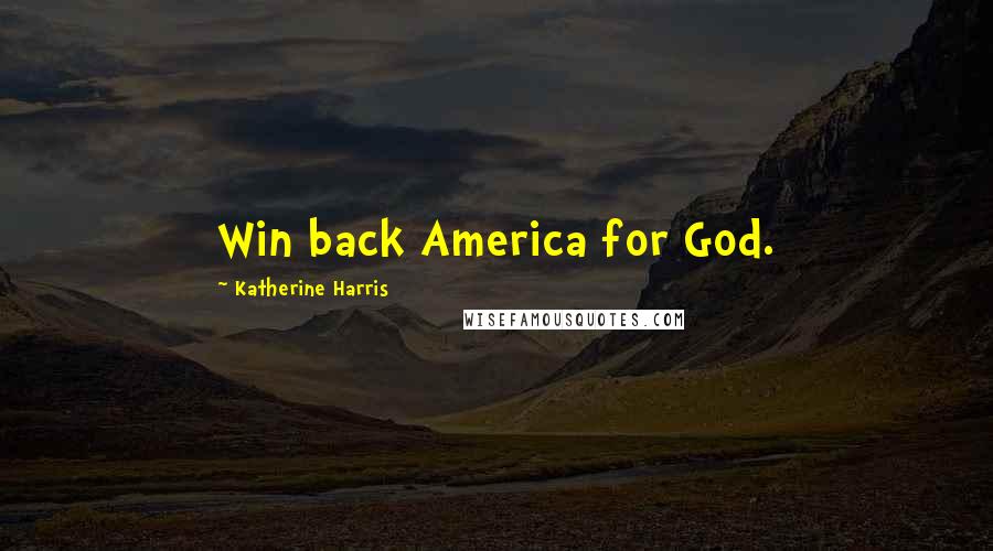 Katherine Harris quotes: Win back America for God.