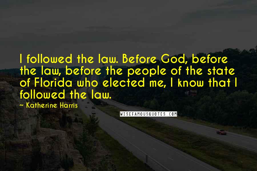 Katherine Harris quotes: I followed the law. Before God, before the law, before the people of the state of Florida who elected me, I know that I followed the law. Katherine Harris quotes: I followed the law. Before God, before the law, before the people of the state of Florida who elected me, I know that I followed the law.