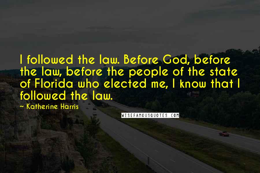 Katherine Harris quotes: I followed the law. Before God, before the law, before the people of the state of Florida who elected me, I know that I followed the law.